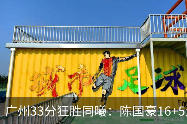 广州33分狂胜同曦：陈国豪16+5连场爆发 郭昊文18分刘颜诚5三分